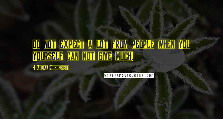 Abigal Muchecheti Quotes: Do not expect a lot from people when You Yourself can not give much.