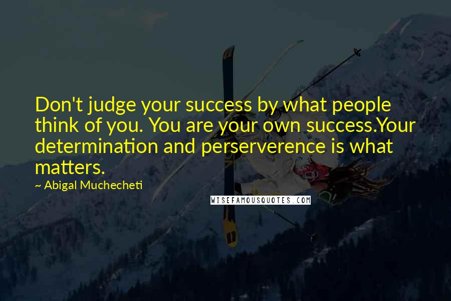 Abigal Muchecheti Quotes: Don't judge your success by what people think of you. You are your own success.Your determination and perserverence is what matters.