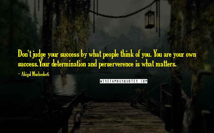 Abigal Muchecheti Quotes: Don't judge your success by what people think of you. You are your own success.Your determination and perserverence is what matters.