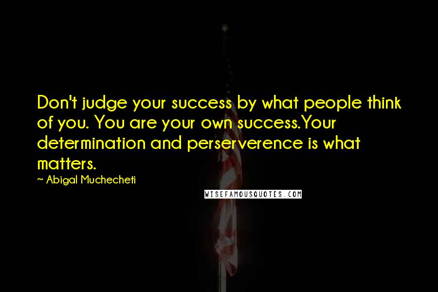 Abigal Muchecheti Quotes: Don't judge your success by what people think of you. You are your own success.Your determination and perserverence is what matters.