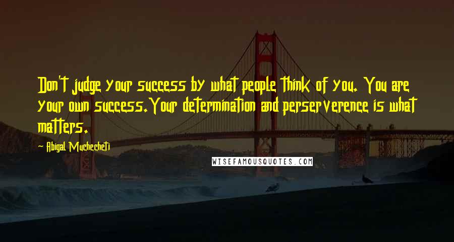 Abigal Muchecheti Quotes: Don't judge your success by what people think of you. You are your own success.Your determination and perserverence is what matters.