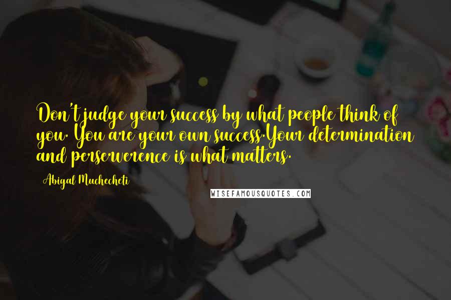 Abigal Muchecheti Quotes: Don't judge your success by what people think of you. You are your own success.Your determination and perserverence is what matters.