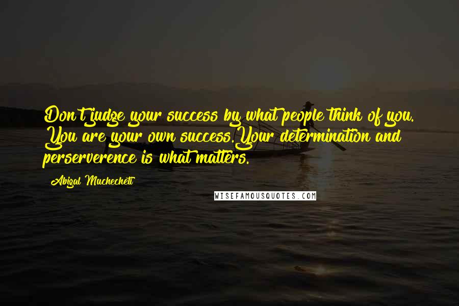 Abigal Muchecheti Quotes: Don't judge your success by what people think of you. You are your own success.Your determination and perserverence is what matters.