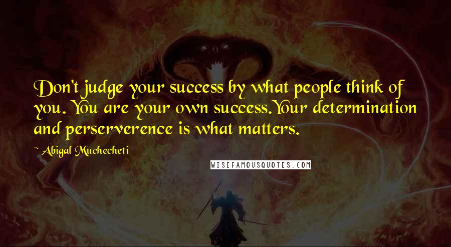 Abigal Muchecheti Quotes: Don't judge your success by what people think of you. You are your own success.Your determination and perserverence is what matters.