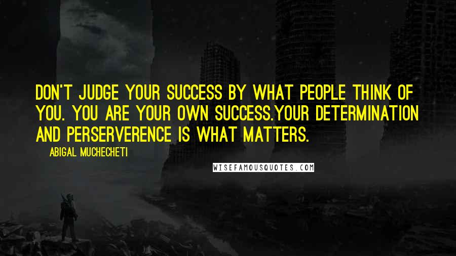 Abigal Muchecheti Quotes: Don't judge your success by what people think of you. You are your own success.Your determination and perserverence is what matters.