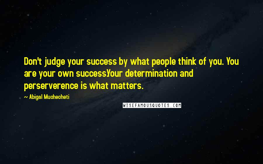 Abigal Muchecheti Quotes: Don't judge your success by what people think of you. You are your own success.Your determination and perserverence is what matters.