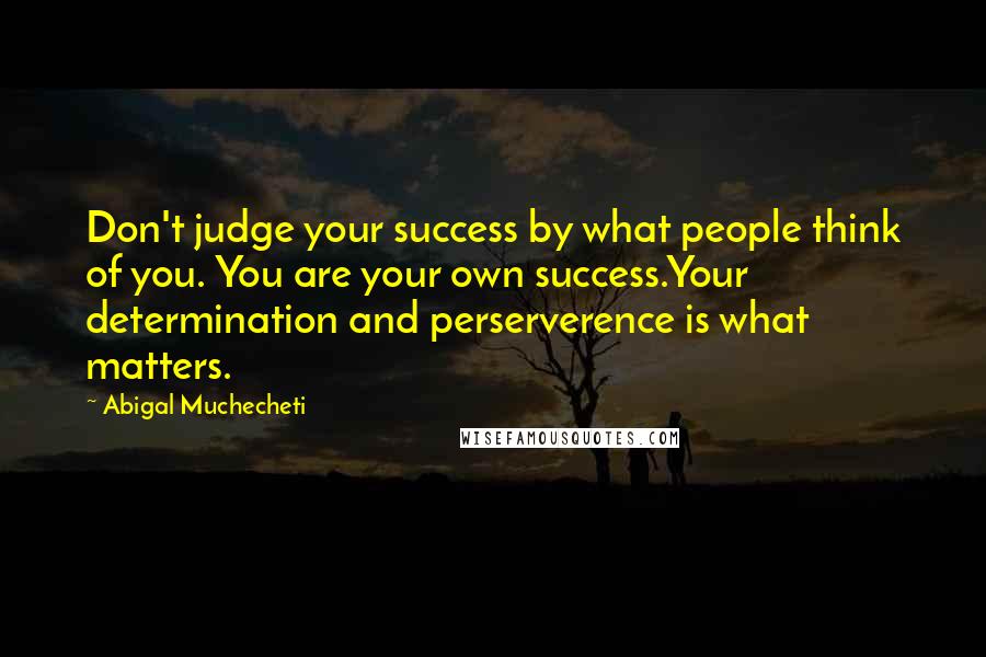 Abigal Muchecheti Quotes: Don't judge your success by what people think of you. You are your own success.Your determination and perserverence is what matters.