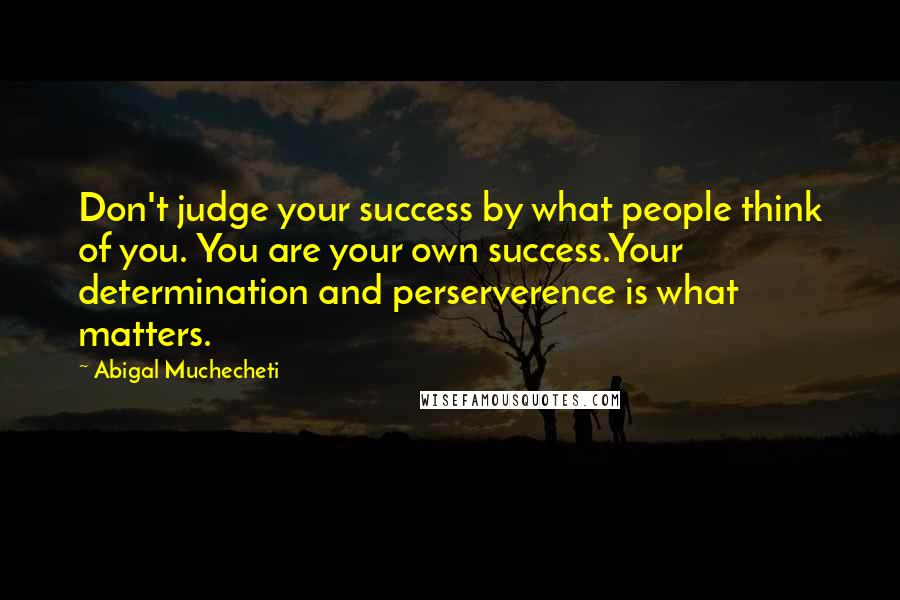 Abigal Muchecheti Quotes: Don't judge your success by what people think of you. You are your own success.Your determination and perserverence is what matters.