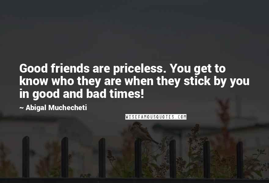 Abigal Muchecheti Quotes: Good friends are priceless. You get to know who they are when they stick by you in good and bad times!