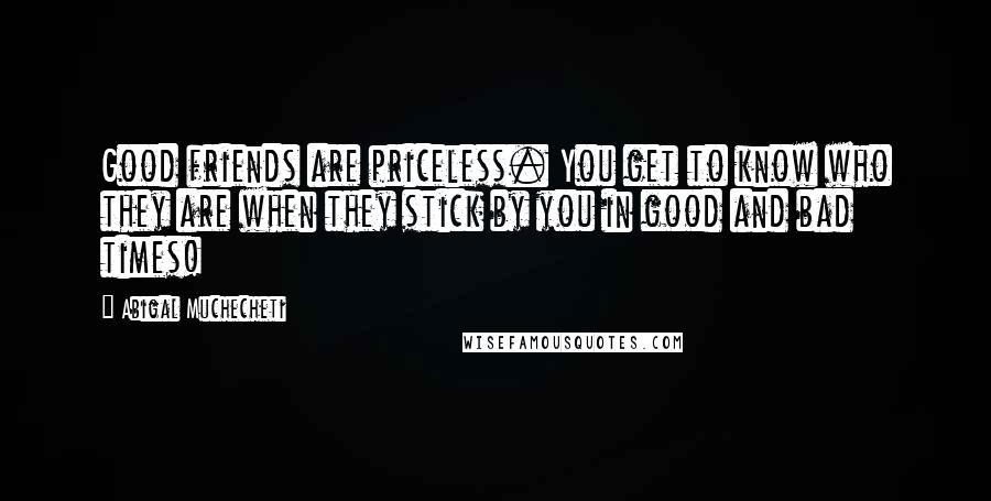 Abigal Muchecheti Quotes: Good friends are priceless. You get to know who they are when they stick by you in good and bad times!