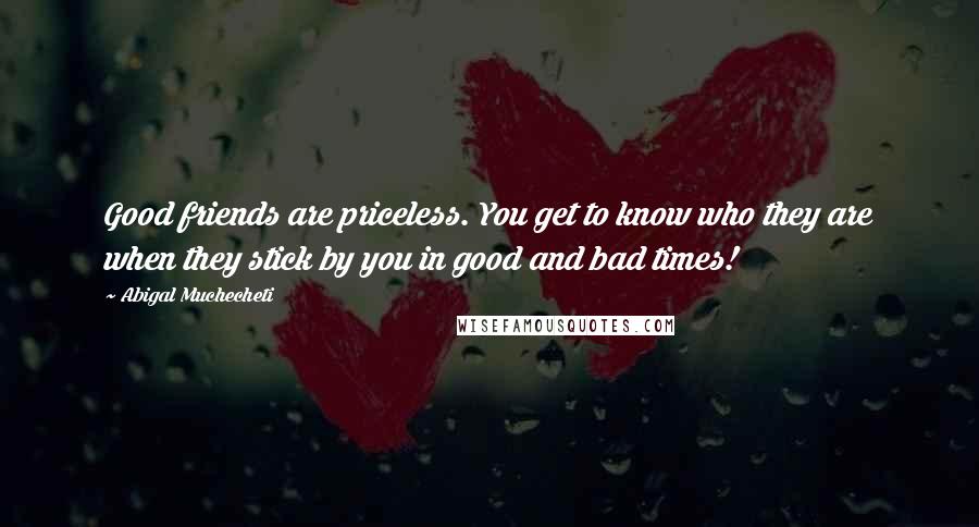 Abigal Muchecheti Quotes: Good friends are priceless. You get to know who they are when they stick by you in good and bad times!