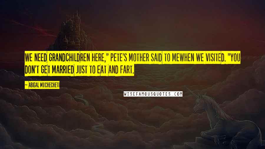 Abigal Muchecheti Quotes: We need grandchildren here," Pete's mother said to mewhen we visited. "You don't get married just to eat and fart.