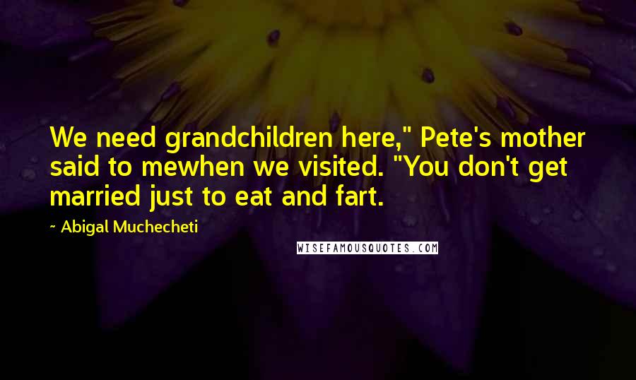 Abigal Muchecheti Quotes: We need grandchildren here," Pete's mother said to mewhen we visited. "You don't get married just to eat and fart.