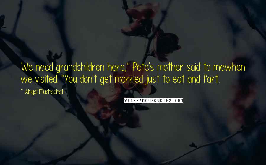 Abigal Muchecheti Quotes: We need grandchildren here," Pete's mother said to mewhen we visited. "You don't get married just to eat and fart.