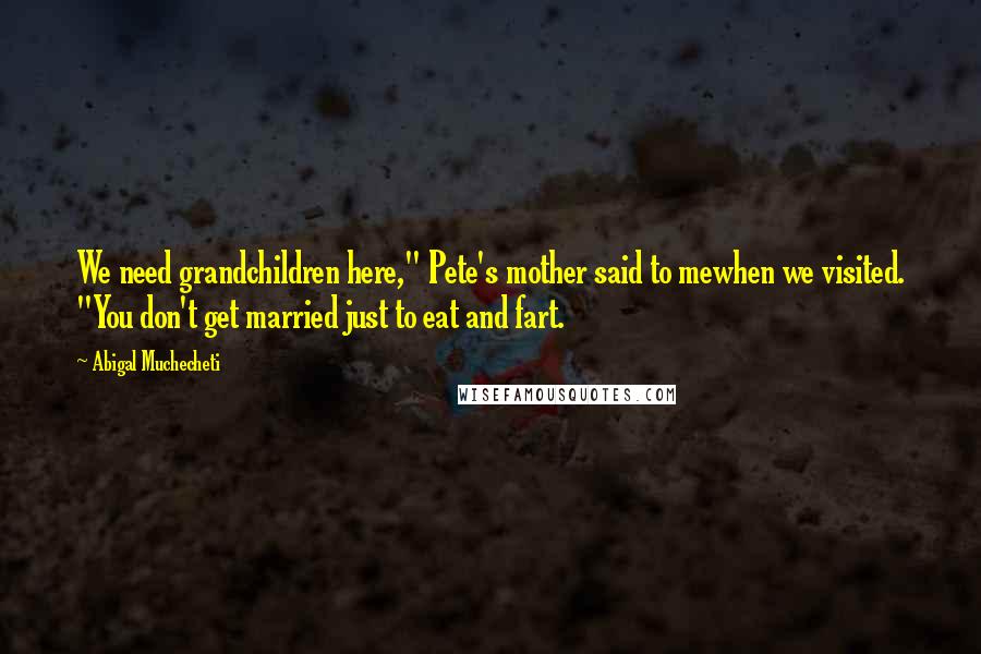 Abigal Muchecheti Quotes: We need grandchildren here," Pete's mother said to mewhen we visited. "You don't get married just to eat and fart.