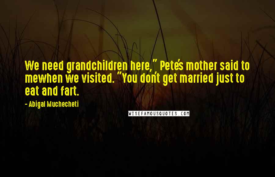 Abigal Muchecheti Quotes: We need grandchildren here," Pete's mother said to mewhen we visited. "You don't get married just to eat and fart.