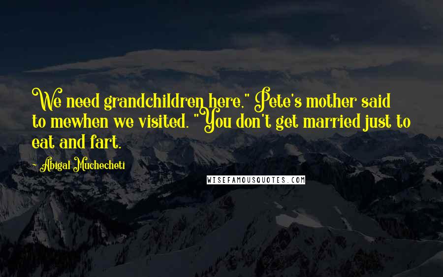 Abigal Muchecheti Quotes: We need grandchildren here," Pete's mother said to mewhen we visited. "You don't get married just to eat and fart.