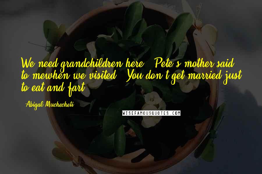 Abigal Muchecheti Quotes: We need grandchildren here," Pete's mother said to mewhen we visited. "You don't get married just to eat and fart.