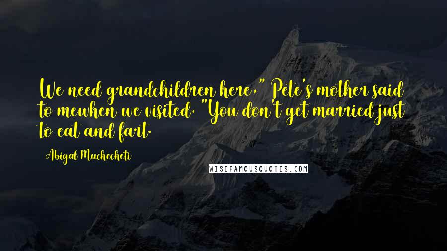 Abigal Muchecheti Quotes: We need grandchildren here," Pete's mother said to mewhen we visited. "You don't get married just to eat and fart.