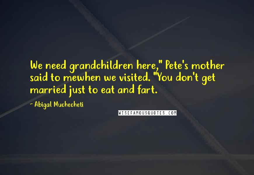 Abigal Muchecheti Quotes: We need grandchildren here," Pete's mother said to mewhen we visited. "You don't get married just to eat and fart.