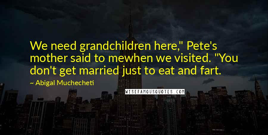 Abigal Muchecheti Quotes: We need grandchildren here," Pete's mother said to mewhen we visited. "You don't get married just to eat and fart.