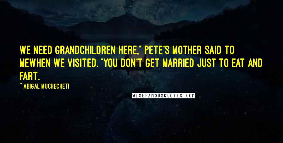 Abigal Muchecheti Quotes: We need grandchildren here," Pete's mother said to mewhen we visited. "You don't get married just to eat and fart.