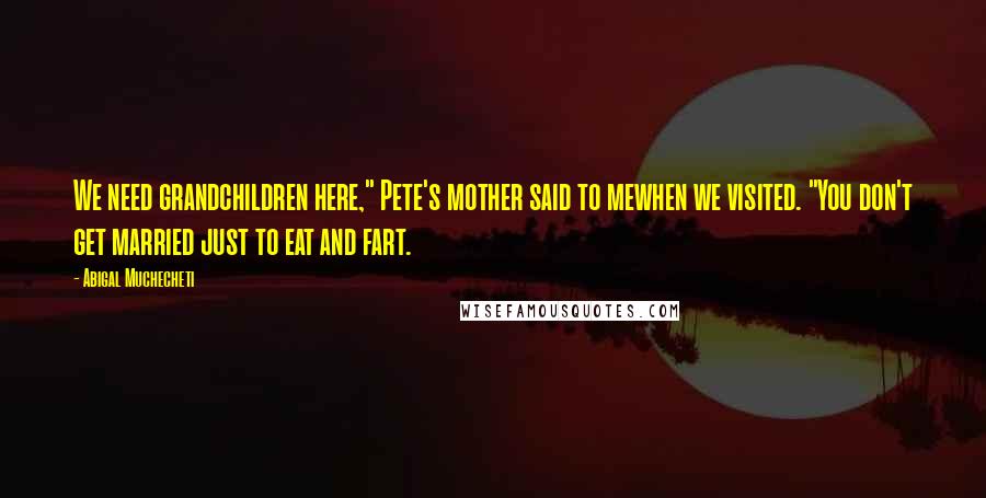 Abigal Muchecheti Quotes: We need grandchildren here," Pete's mother said to mewhen we visited. "You don't get married just to eat and fart.