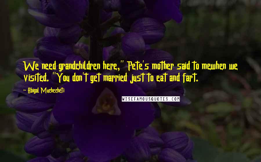 Abigal Muchecheti Quotes: We need grandchildren here," Pete's mother said to mewhen we visited. "You don't get married just to eat and fart.