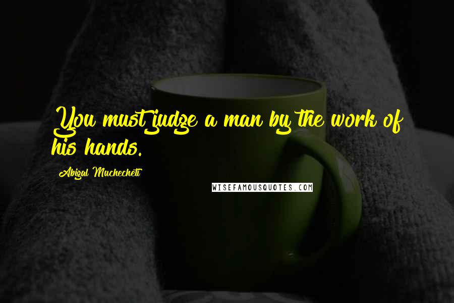 Abigal Muchecheti Quotes: You must judge a man by the work of his hands.