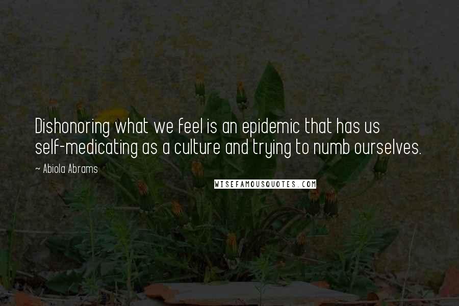 Abiola Abrams Quotes: Dishonoring what we feel is an epidemic that has us self-medicating as a culture and trying to numb ourselves.