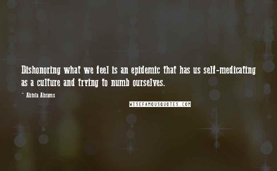 Abiola Abrams Quotes: Dishonoring what we feel is an epidemic that has us self-medicating as a culture and trying to numb ourselves.