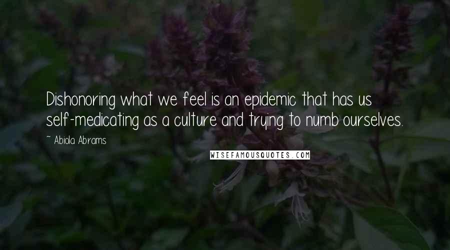 Abiola Abrams Quotes: Dishonoring what we feel is an epidemic that has us self-medicating as a culture and trying to numb ourselves.