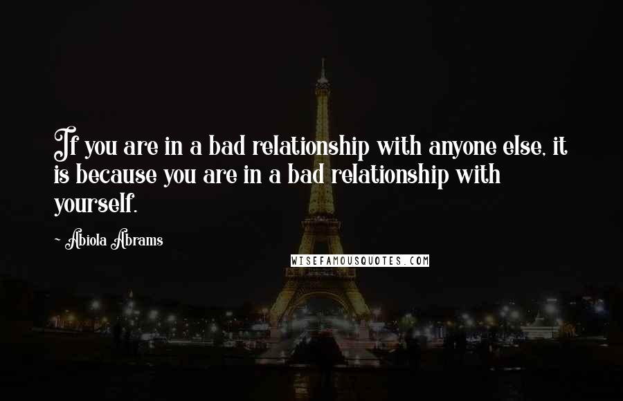Abiola Abrams Quotes: If you are in a bad relationship with anyone else, it is because you are in a bad relationship with yourself.