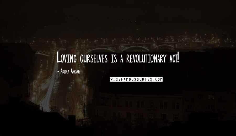 Abiola Abrams Quotes: Loving ourselves is a revolutionary act!