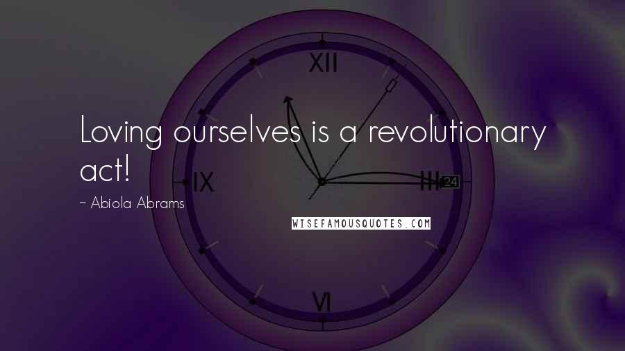 Abiola Abrams Quotes: Loving ourselves is a revolutionary act!