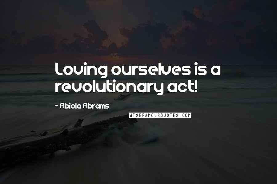 Abiola Abrams Quotes: Loving ourselves is a revolutionary act!