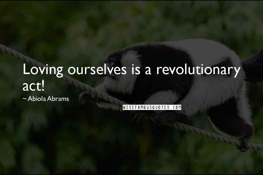 Abiola Abrams Quotes: Loving ourselves is a revolutionary act!