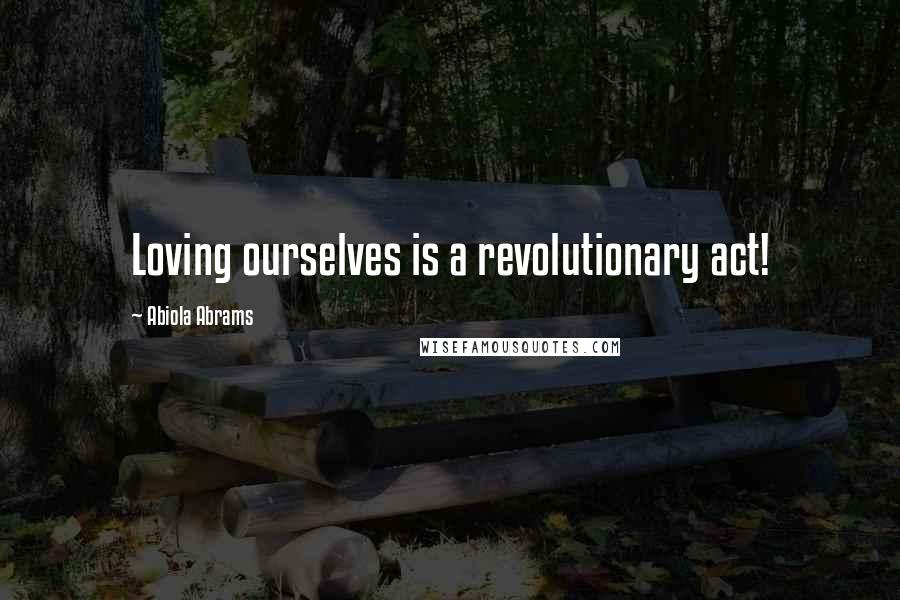 Abiola Abrams Quotes: Loving ourselves is a revolutionary act!