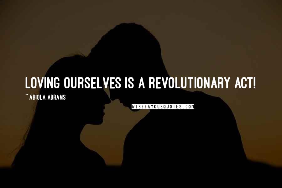 Abiola Abrams Quotes: Loving ourselves is a revolutionary act!