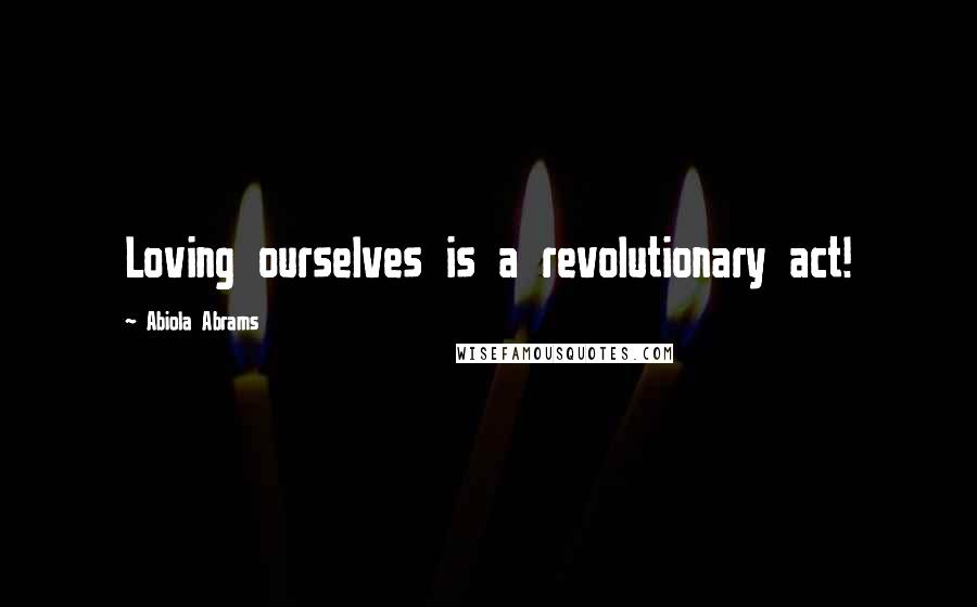 Abiola Abrams Quotes: Loving ourselves is a revolutionary act!