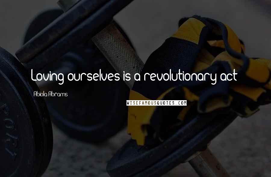 Abiola Abrams Quotes: Loving ourselves is a revolutionary act!