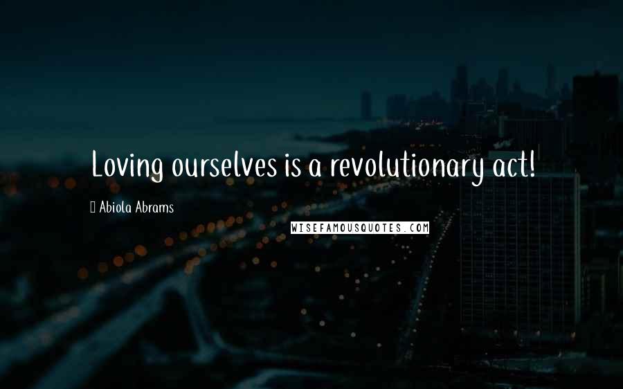 Abiola Abrams Quotes: Loving ourselves is a revolutionary act!