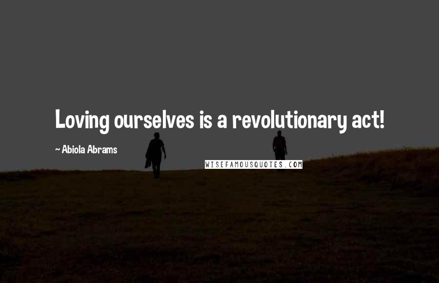 Abiola Abrams Quotes: Loving ourselves is a revolutionary act!