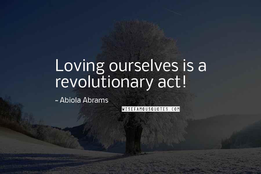 Abiola Abrams Quotes: Loving ourselves is a revolutionary act!