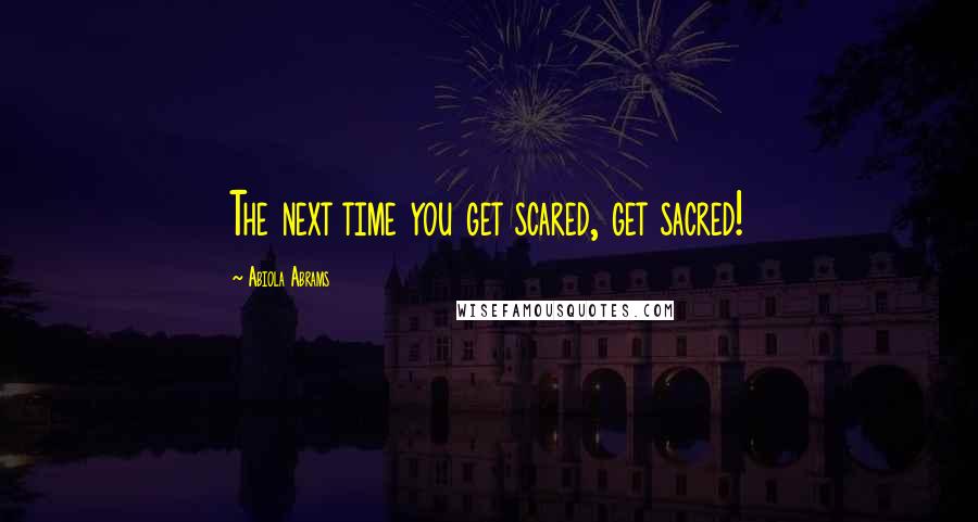 Abiola Abrams Quotes: The next time you get scared, get sacred!