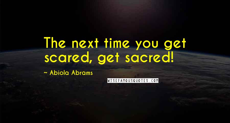 Abiola Abrams Quotes: The next time you get scared, get sacred!