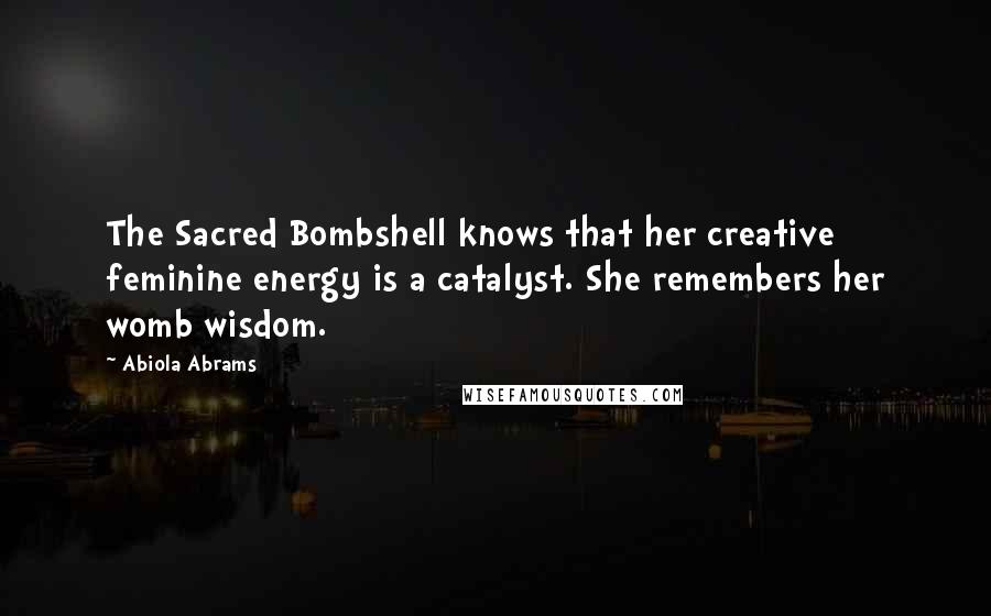 Abiola Abrams Quotes: The Sacred Bombshell knows that her creative feminine energy is a catalyst. She remembers her womb wisdom.