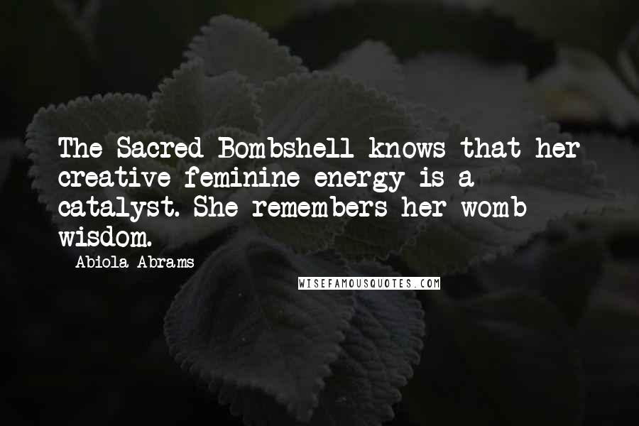 Abiola Abrams Quotes: The Sacred Bombshell knows that her creative feminine energy is a catalyst. She remembers her womb wisdom.
