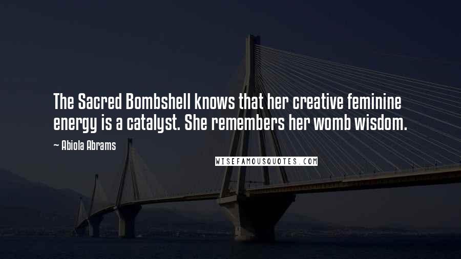 Abiola Abrams Quotes: The Sacred Bombshell knows that her creative feminine energy is a catalyst. She remembers her womb wisdom.