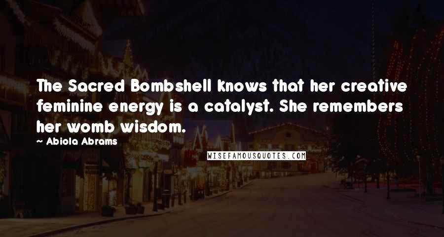 Abiola Abrams Quotes: The Sacred Bombshell knows that her creative feminine energy is a catalyst. She remembers her womb wisdom.